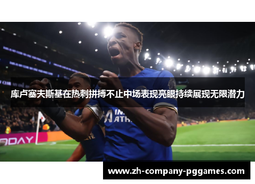 库卢塞夫斯基在热刺拼搏不止中场表现亮眼持续展现无限潜力 库卢塞夫斯基在热刺拼搏不止中场表现亮眼持续展现无限潜力
