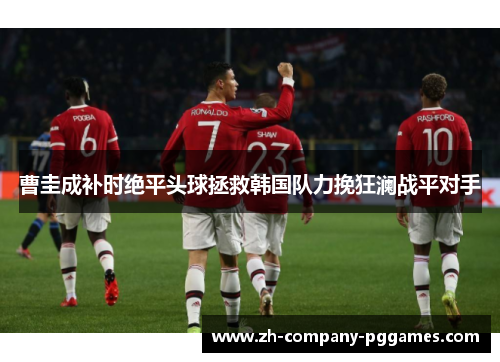 曹圭成补时绝平头球拯救韩国队力挽狂澜战平对手
