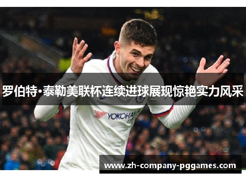 罗伯特·泰勒美联杯连续进球展现惊艳实力风采