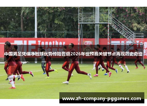 中国男足凭借净胜球优势惊险晋级2026年世预赛关键节点再现历史奇迹 中国男足凭借净胜球优势惊险晋级2026年世预赛关键节点再现历史奇迹
